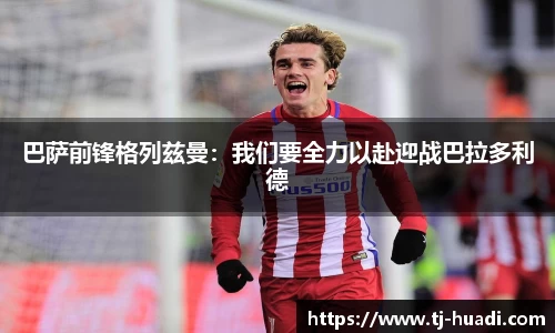 巴萨前锋格列兹曼:我们要全力以赴迎战巴拉多利德